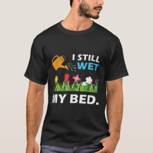I Still Wet The Bed Gardening Flowers And Plants T-Shirt
