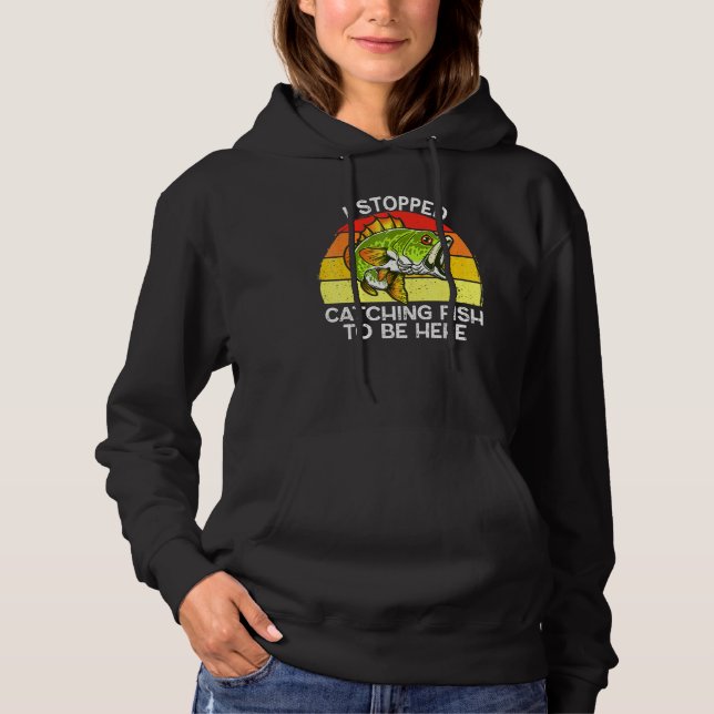 I Stopped Catching Fish To Be Here Fishing Hoodie (Front)