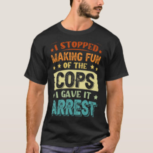 I Stopped Making Fun Of The Cops I Gave It Arrest  T-Shirt