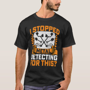 I Stopped Metal Detecting for This Metal Detecting T-Shirt