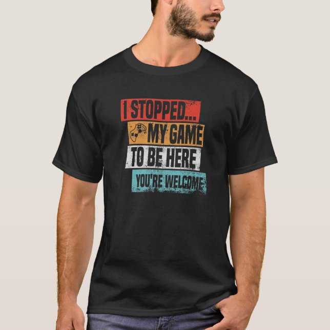 I Stopped My Game To Be Here Gaming Funny Gamer Vi T-Shirt (Front)