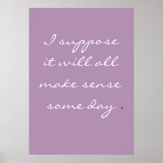 I suppose it will all make sense some day. poster