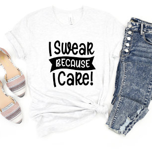 I Swear Because I Care Sarcasm Funny Meme T-shirt