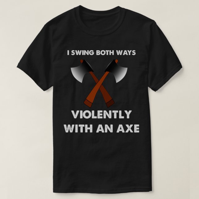 I Swing both ways violently with an axe 5 T-Shirt (Design Front)