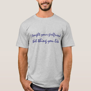 I taught your girlfriend that thing you like T-Shirt