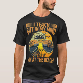 I Teach But In My Mind I Am At The Beach     Teach T-Shirt