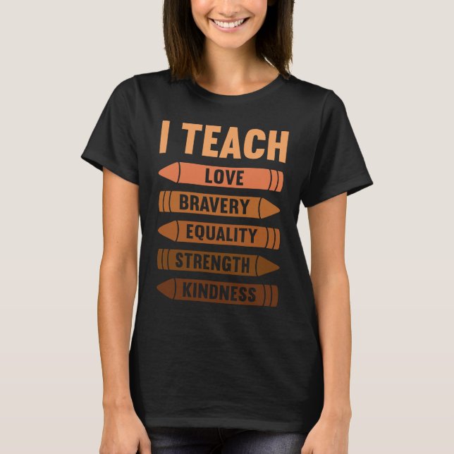 I Teach Love Bravery Equality Strength Kindness T-Shirt (Front)