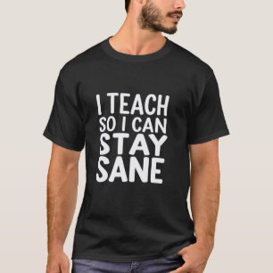 I Teach, So I Can Stay Sane Funny Teacher Quote T-Shirt
