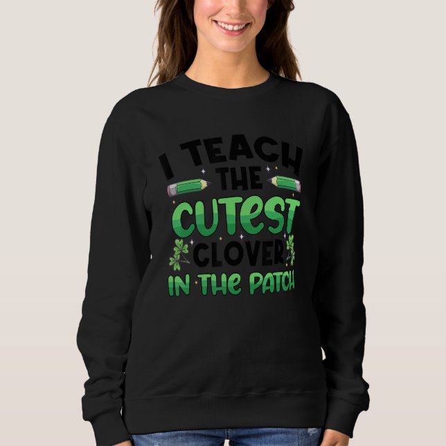 I Teach The Cutest Clover In The Patch St Patrick  Sweatshirt (Front)