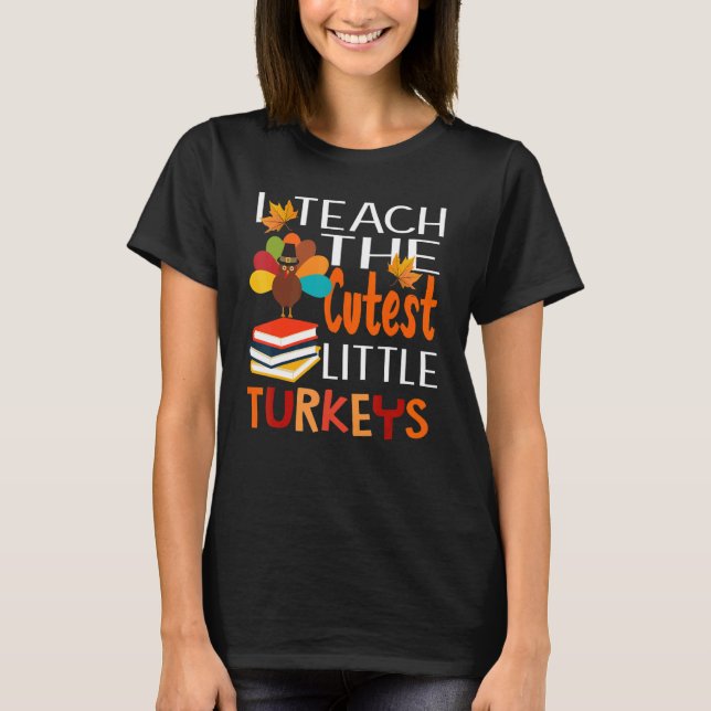 I Teach The Cutest Little Turkeys Thanksgiving Day T-Shirt (Front)