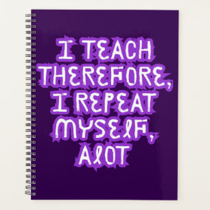 I Teach Therefore I Repeat Myself Planner