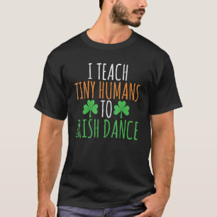 I Teach Tiny Humans To Irish Dance Teacher Irish D T-Shirt