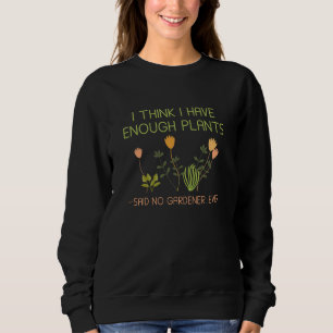 I Think I Have Enough Plants Said No Gardener Ever Sweatshirt