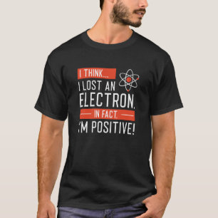 I Think I Lost An Electron In Fact I’m Positive T-Shirt