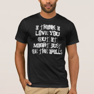 I think i love you but it might just be the pills T-Shirt