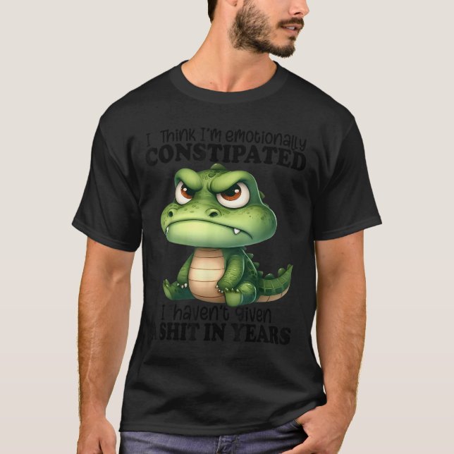I Think I’m Emotionally Constipated I Haven't Give T-Shirt (Front)