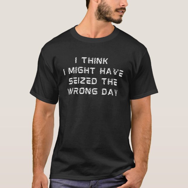 I Think I Might Have Seized The Wrong Day  Glitch T-Shirt (Front)