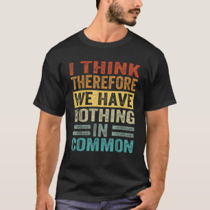 I Think Therefore We Have Nothing In Common Funny T-Shirt