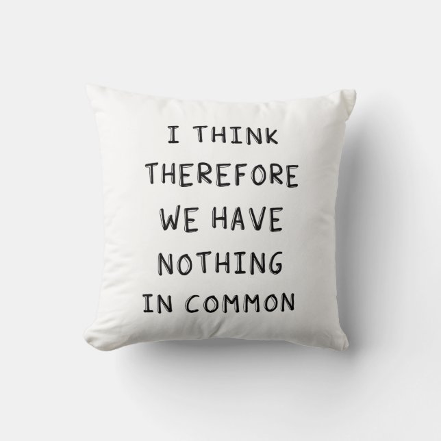 I Think Therefore We Have Nothing In Common Throw Pillow (Front)