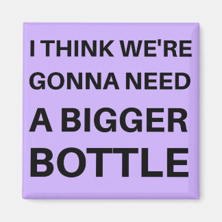 I Think We're Gonna Need a Bigger Bottle Magnet