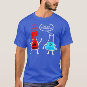 I think youre overreacting Funny Nerd Chemistry T-Shirt