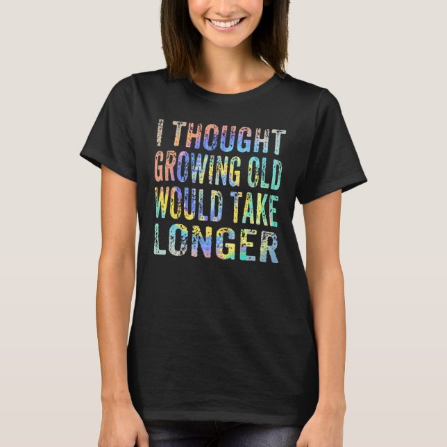 I Thought Growing Old Would Take Longer Funny Sarc T-Shirt (Front)