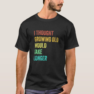 I Thought Growing Old Would Take Longer Sarcastic  T-Shirt