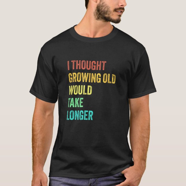 I Thought Growing Old Would Take Longer Sarcastic  T-Shirt (Front)