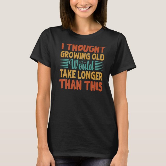 I Thought Growing Old Would Take Longer Than This  T-Shirt (Front)