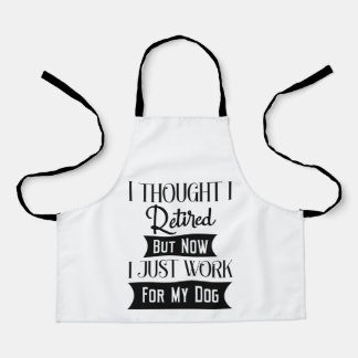 I THOUGHT I RETIRED BUT NOW I JUST WORK FOR MY DOG APRON