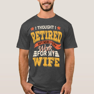 I Thought I Retired But Now I Just Work For My Wif T-Shirt