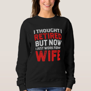 I Thought I Was Retired But Now I Just Work For My Sweatshirt