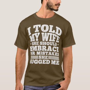 I told my Wife She Should Embrace her Mistakes She T-Shirt