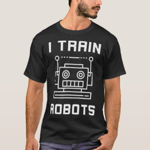 I Train Robots Funny Robotics Artificial Intellige T-Shirt