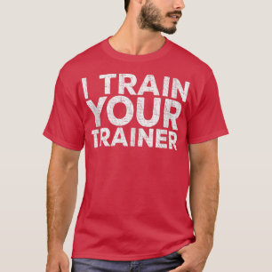 I Train Your Trainer  Workout  T-Shirt