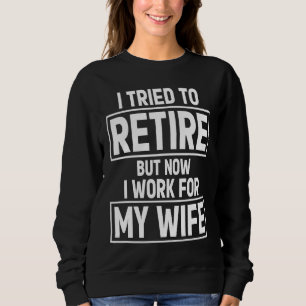 I Tried To Retire But Now I Work For My Wife For H Sweatshirt