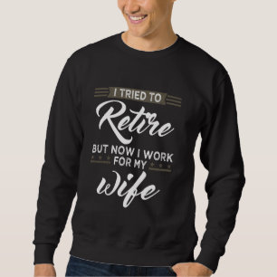 I Tried To Retire But Now I Work For My Wife Retir Sweatshirt
