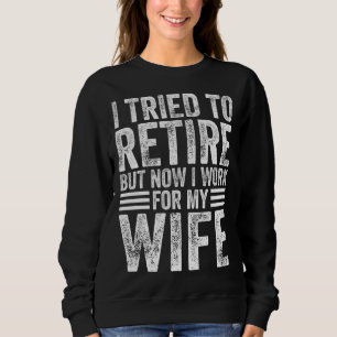 I Tried To Retire But Now I Work For My Wife Retir Sweatshirt