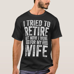 I Tried To Retire But Now I Work For My Wife Retir T-Shirt