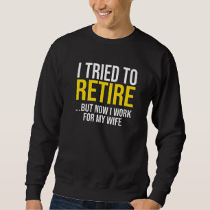 I Tried To Retire But Now I Work For My Wife Sweatshirt