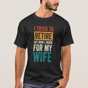 I Tried To Retire But Now I Work For My Wife T-Shirt