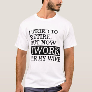 I TRIED TO RETIRE BUT NOW I WORK FOR MY WIFE T-Shirt