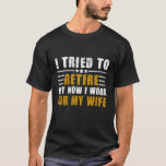 I Tried To Retire But Now I Work For My Wife T-Shirt<br><div class="desc">I Tried To Retire But Now I Work For My Wife</div>