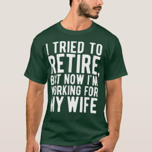 I Tried To Retire, But Now I'm Working For My Wife T-Shirt