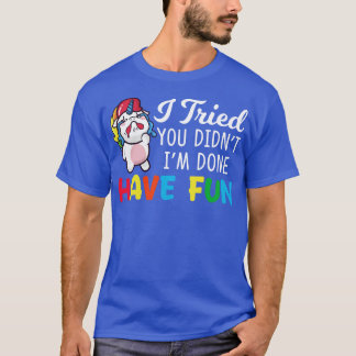 I Tried You Did Not I Am Done Have Fun Unicorn Fun T-Shirt