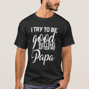 I Try To Be Good But I Take After My Papa T-Shirt