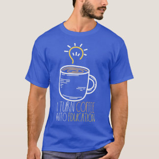 I Turn Coffee Into Education Funny Teacher design T-Shirt