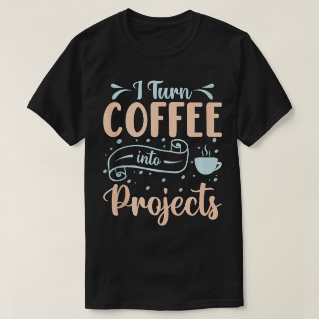 I Turn Coffee Into Projects  4  T-Shirt (Design Front)