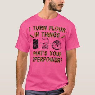 I Turn Flour In Things Bread Baking Baker Bakery   T-Shirt
