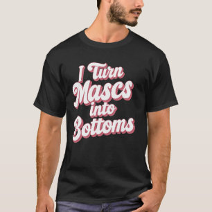 I Turn Mascs Into Bottoms T-Shirt